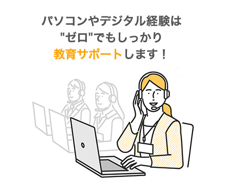 パソコン・デジタル経験はゼロでも教育サポートします